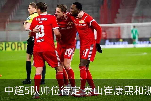 中超5队帅位待定 泰山崔康熙和浙江队乔迪争议大