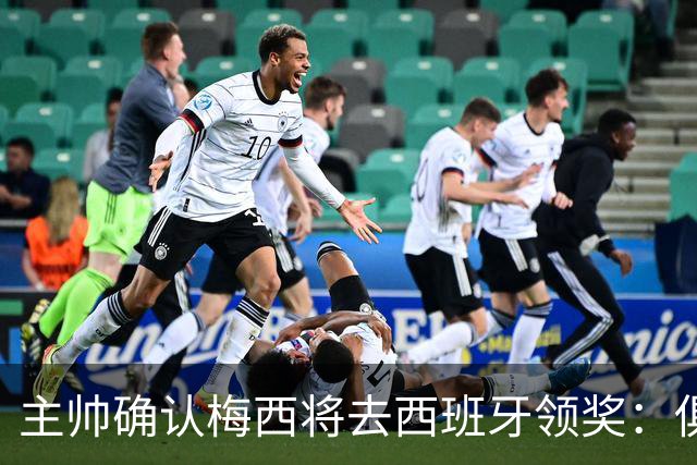 主帅确认梅西将去西班牙领奖：俱乐部完全支持，这是很重要的荣誉