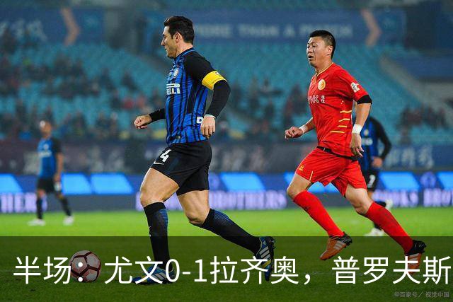 半场：尤文0-1拉齐奥，普罗夫斯特高破门