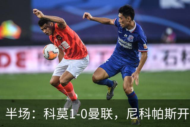 半场：科莫1-0曼联，尼科帕斯开场闪击，杜维卡斯造险