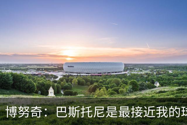 博努奇：巴斯托尼是最接近我的球员 我是后场组织进攻的先驱