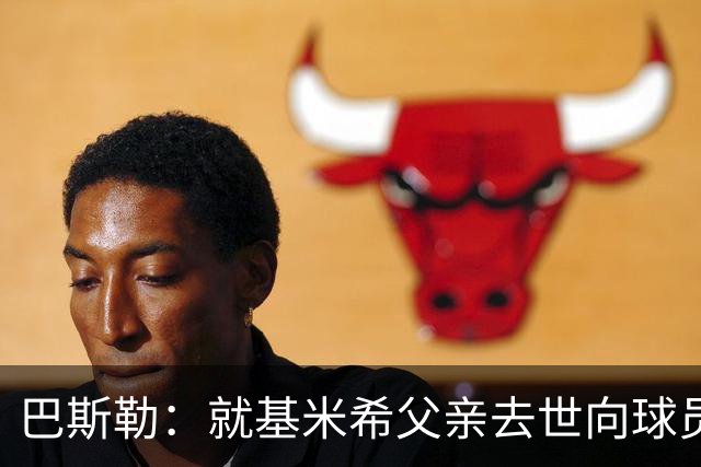 巴斯勒：就基米希父亲去世向球员表达慰问，健康和家庭高于一切