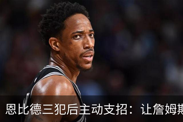 恩比德三犯后主动支招：让詹姆斯去防唐斯，结果真奏效了