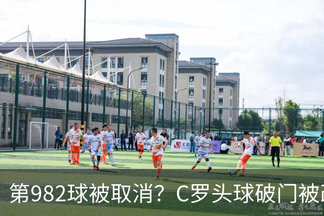 第982球被取消？C罗头球破门被改成对手乌龙！FIFA+3大网站已更新：同一颗头球，凭什么开出两本账？