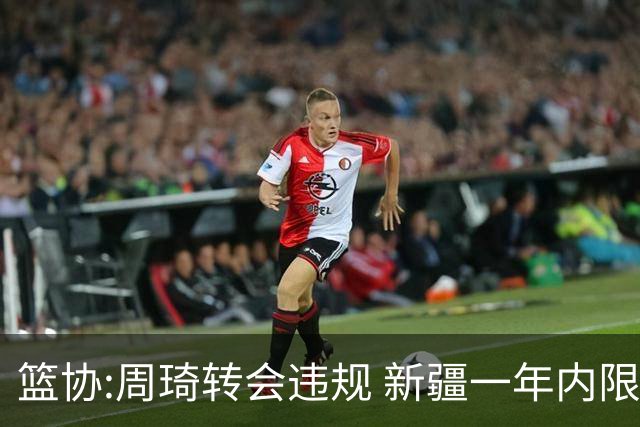 篮协:周琦转会违规 新疆一年内限制注册新球员