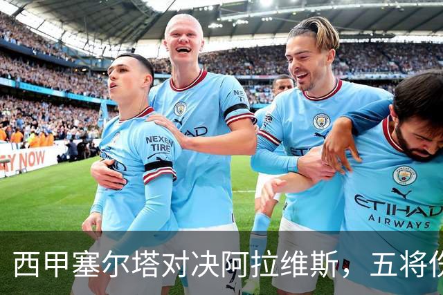 西甲塞尔塔对决阿拉维斯，五将伤缺仍藏杀机，右路断翼恐难逃一劫