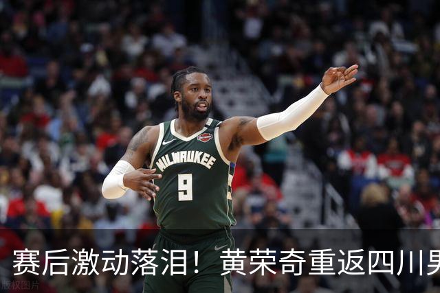 赛后激动落泪！黄荣奇重返四川男篮首秀轰16+6末节命中关键三分