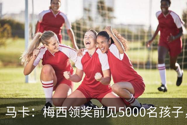 马卡：梅西领奖前见5000名孩子，获2分钟掌声