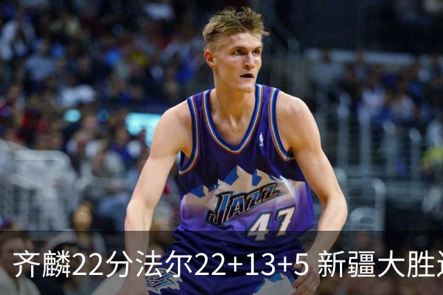 齐麟22分法尔22+13+5 新疆大胜送宁波15连败