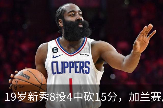 19岁新秀8投4中砍15分，加兰赛后只夸他这一点