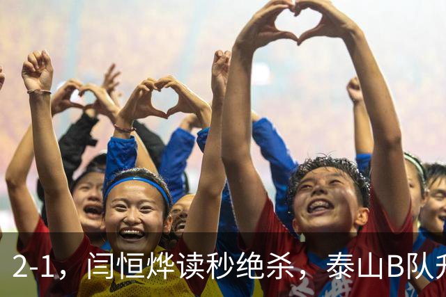 2-1，闫恒烨读秒绝杀，泰山B队升至头名反超海港B队，掌握冲甲主动权